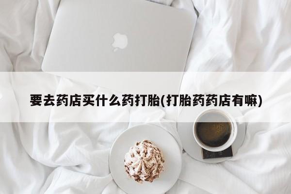 米非米索打胎药专卖微信要去药店买什么药打胎(打胎药药店有嘛)