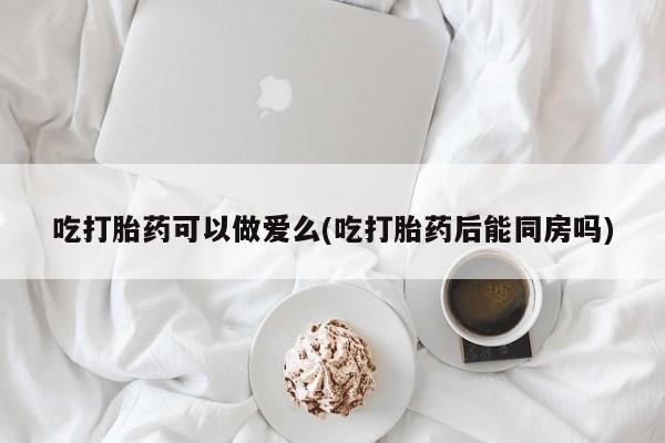 米非米索打胎药专卖微信吃打胎药可以做爱么(吃打胎药后能同房吗)