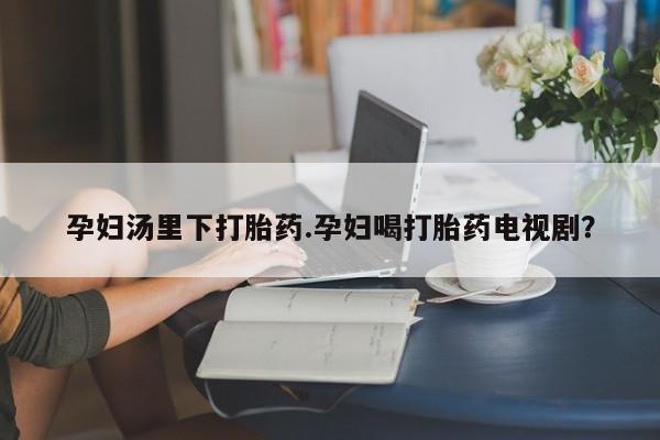 米非米索打胎药专卖微信孕妇汤里下打胎药.孕妇喝打胎药电视剧？