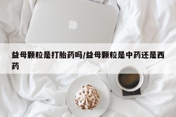 米非米索打胎药专卖微信益母颗粒是打胎药吗/益母颗粒是中药还是西药