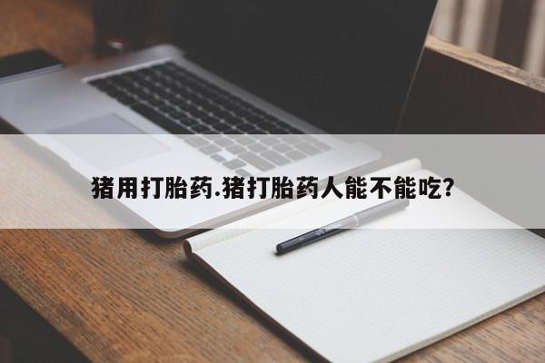 米非米索打胎药专卖微信猪用打胎药.猪打胎药人能不能吃？