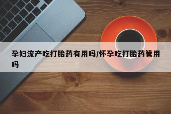 米非米索打胎药专卖微信孕妇流产吃打胎药有用吗/怀孕吃打胎药管用吗