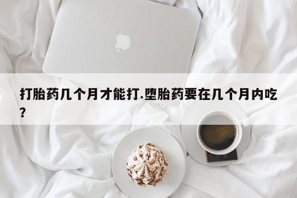 米非米索打胎药专卖微信打胎药几个月才能打.堕胎药要在几个月内吃？