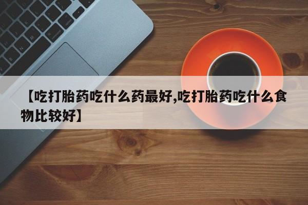 米非米索打胎药专卖微信【吃打胎药吃什么药最好,吃打胎药吃什么食物比较好】