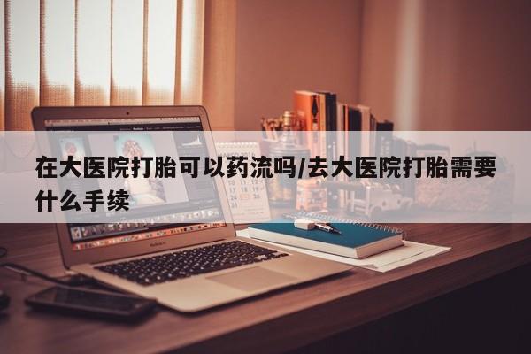 米非米索打胎药专卖微信在大医院打胎可以药流吗/去大医院打胎需要什么手续