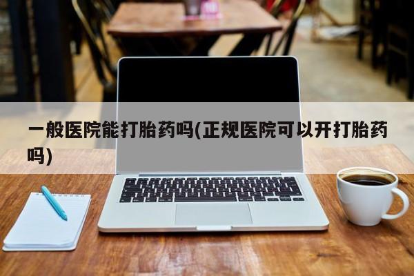米非米索打胎药专卖微信一般医院能打胎药吗(正规医院可以开打胎药吗)