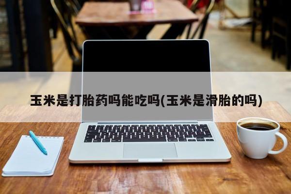 米非米索打胎药专卖微信玉米是打胎药吗能吃吗(玉米是滑胎的吗)