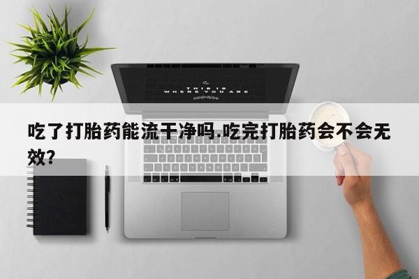 米非米索打胎药专卖微信吃了打胎药能流干净吗.吃完打胎药会不会无效？