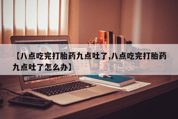 米非米索打胎药专卖微信【八点吃完打胎药九点吐了,八点吃完打胎药九点吐了怎么办】