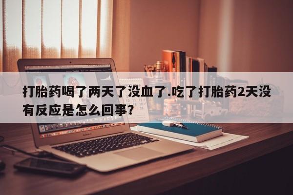 米非米索打胎药专卖微信打胎药喝了两天了没血了.吃了打胎药2天没有反应是怎么回事？