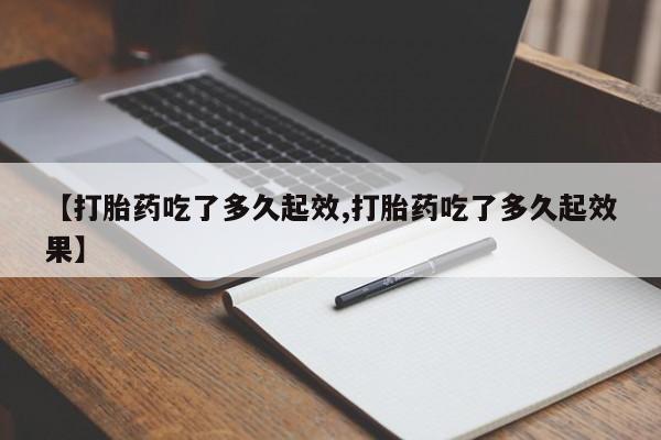 米非米索打胎药专卖微信【打胎药吃了多久起效,打胎药吃了多久起效果】
