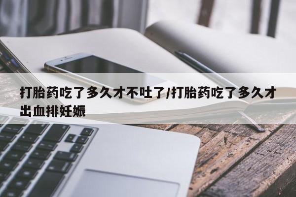 米非米索打胎药专卖微信打胎药吃了多久才不吐了/打胎药吃了多久才出血排妊娠