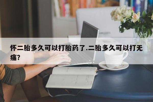 米非米索打胎药专卖微信怀二胎多久可以打胎药了.二胎多久可以打无痛？