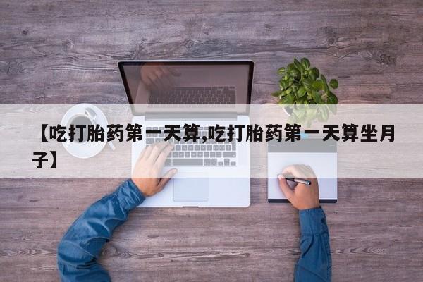 米非米索打胎药专卖微信【吃打胎药第一天算,吃打胎药第一天算坐月子】