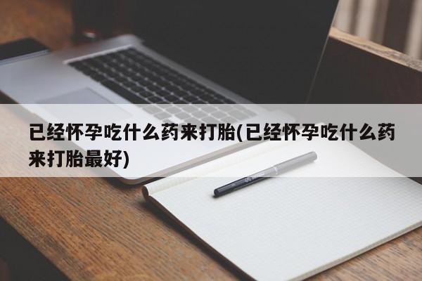 米非米索打胎药专卖微信已经怀孕吃什么药来打胎(已经怀孕吃什么药来打胎最好)