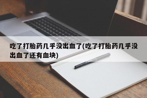 米非米索打胎药专卖微信吃了打胎药几乎没出血了(吃了打胎药几乎没出血了还有血块)