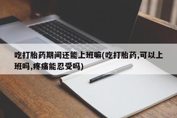 米非米索打胎药专卖微信吃打胎药期间还能上班嘛(吃打胎药,可以上班吗,疼痛能忍受吗)