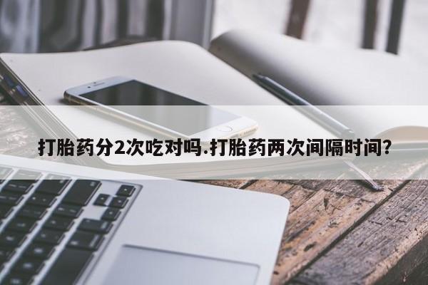 米非米索打胎药专卖微信打胎药分2次吃对吗.打胎药两次间隔时间？