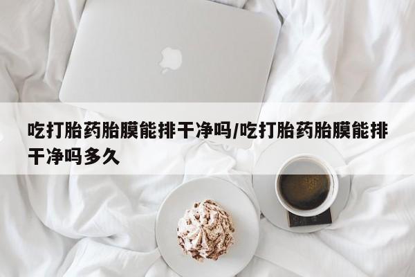 米非米索打胎药专卖微信吃打胎药胎膜能排干净吗/吃打胎药胎膜能排干净吗多久
