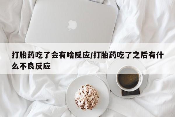 米非米索打胎药专卖微信打胎药吃了会有啥反应/打胎药吃了之后有什么不良反应