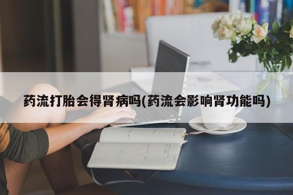 米非米索打胎药专卖微信药流打胎会得肾病吗(药流会影响肾功能吗)