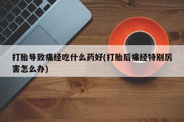 米非米索打胎药专卖微信打胎导致痛经吃什么药好(打胎后痛经特别厉害怎么办)