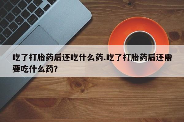米非米索打胎药专卖微信吃了打胎药后还吃什么药.吃了打胎药后还需要吃什么药？