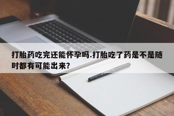 米非米索打胎药专卖微信打胎药吃完还能怀孕吗.打胎吃了药是不是随时都有可能出来？