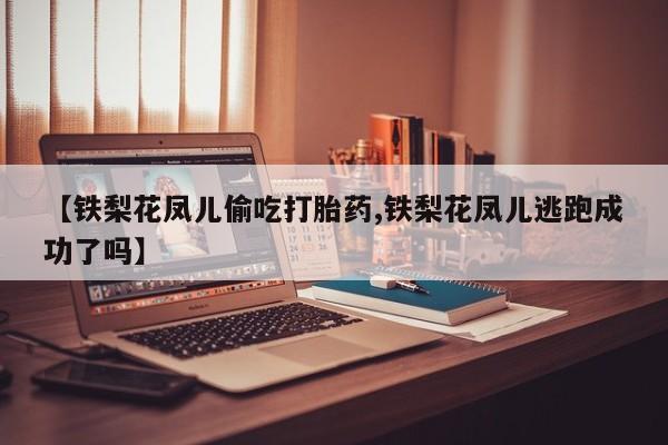 米非米索打胎药专卖微信【铁梨花凤儿偷吃打胎药,铁梨花凤儿逃跑成功了吗】