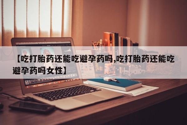 米非米索打胎药专卖微信【吃打胎药还能吃避孕药吗,吃打胎药还能吃避孕药吗女性】