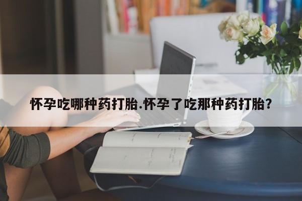 米非米索打胎药专卖微信怀孕吃哪种药打胎.怀孕了吃那种药打胎？