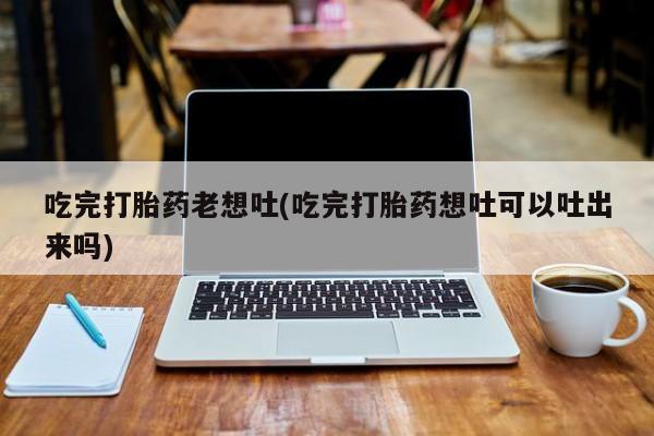 米非米索打胎药专卖微信吃完打胎药老想吐(吃完打胎药想吐可以吐出来吗)