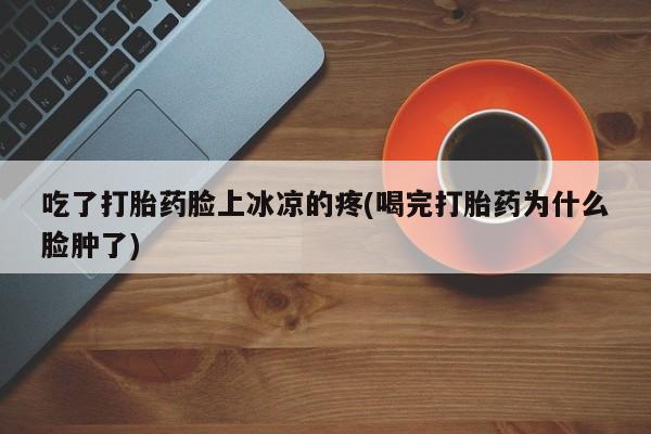 米非米索打胎药专卖微信吃了打胎药脸上冰凉的疼(喝完打胎药为什么脸肿了)