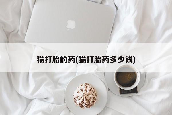 米非米索打胎药专卖微信猫打胎的药(猫打胎药多少钱)