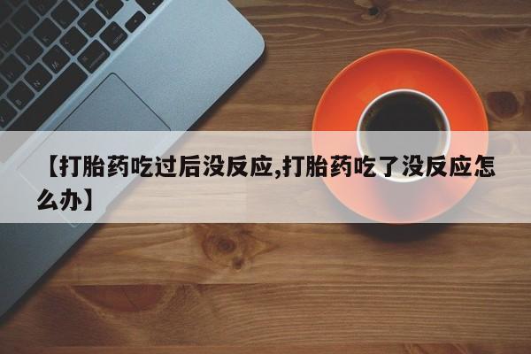 米非米索打胎药专卖微信【打胎药吃过后没反应,打胎药吃了没反应怎么办】