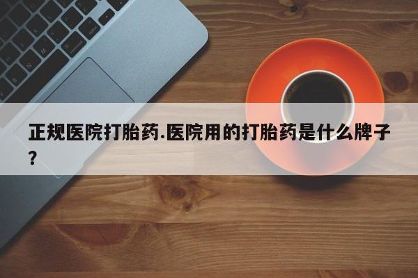 米非米索打胎药专卖微信正规医院打胎药.医院用的打胎药是什么牌子？