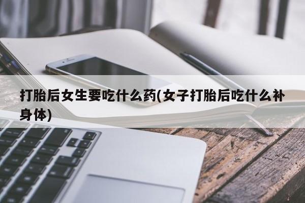 米非米索打胎药专卖微信打胎后女生要吃什么药(女子打胎后吃什么补身体)