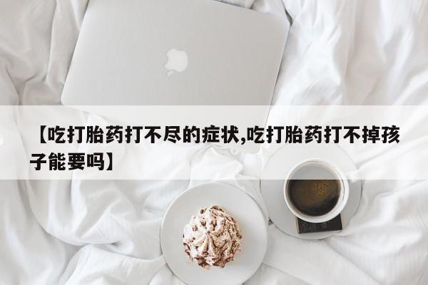 米非米索打胎药专卖微信【吃打胎药打不尽的症状,吃打胎药打不掉孩子能要吗】