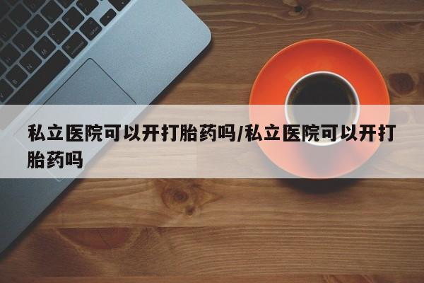 米非米索打胎药专卖微信私立医院可以开打胎药吗/私立医院可以开打胎药吗