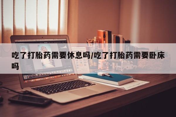 米非米索打胎药专卖微信吃了打胎药需要休息吗/吃了打胎药需要卧床吗