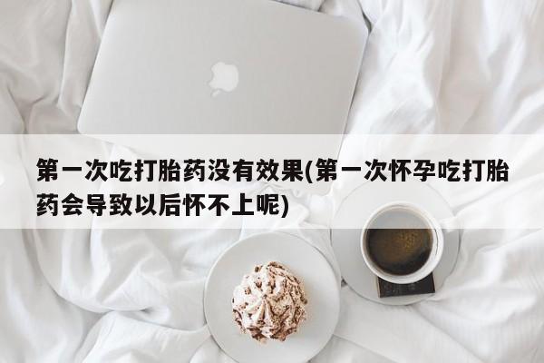 米非米索打胎药专卖微信第一次吃打胎药没有效果(第一次怀孕吃打胎药会导致以后怀不上呢)