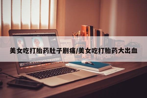 米非米索打胎药专卖微信美女吃打胎药肚子剧痛/美女吃打胎药大出血