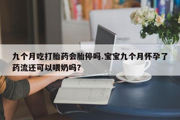 米非米索打胎药专卖微信九个月吃打胎药会胎停吗.宝宝九个月怀孕了药流还可以喂奶吗？