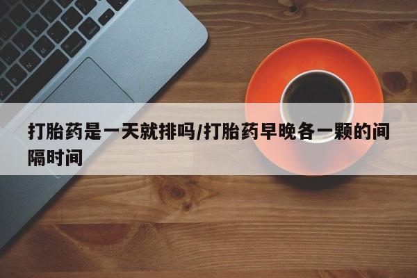 米非米索打胎药专卖微信打胎药是一天就排吗/打胎药早晚各一颗的间隔时间