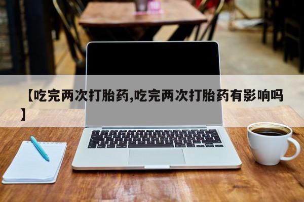 米非米索打胎药专卖微信【吃完两次打胎药,吃完两次打胎药有影响吗】