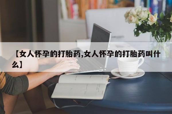 米非米索打胎药专卖微信【女人怀孕的打胎药,女人怀孕的打胎药叫什么】