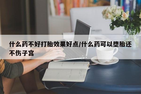 米非米索打胎药专卖微信什么药不好打胎效果好点/什么药可以堕胎还不伤子宫