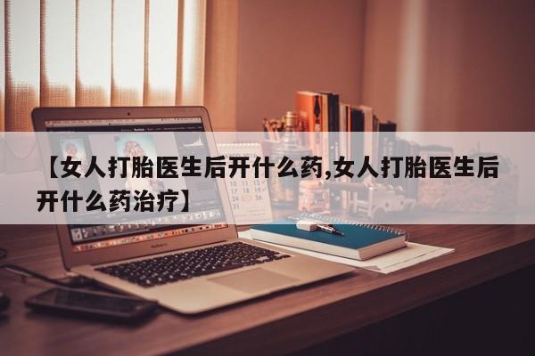 米非米索打胎药专卖微信【女人打胎医生后开什么药,女人打胎医生后开什么药治疗】