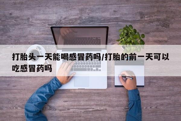 米非米索打胎药专卖微信打胎头一天能喝感冒药吗/打胎的前一天可以吃感冒药吗
