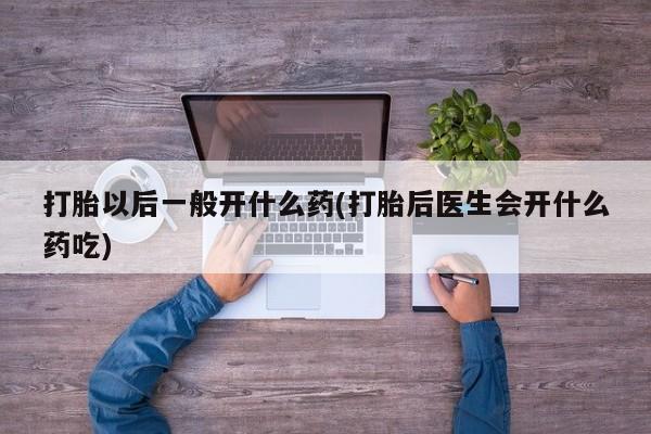 米非米索打胎药专卖微信打胎以后一般开什么药(打胎后医生会开什么药吃)